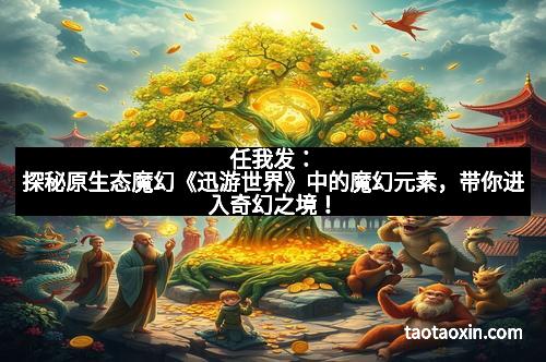 任我发：探秘原生态魔幻《迅游世界》中的魔幻元素，带你进入奇幻之境！