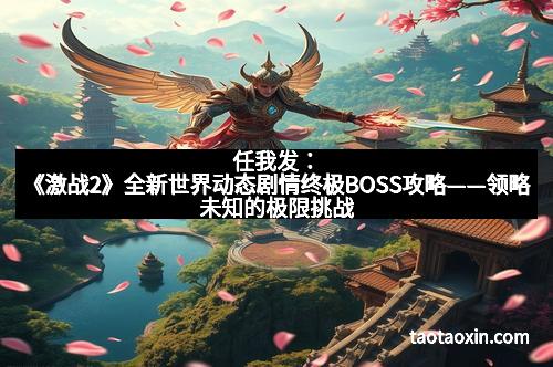 任我发：《激战2》全新世界动态剧情终极BOSS攻略——领略未知的极限挑战